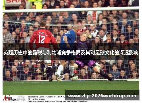 英超历史中的曼联与利物浦竞争格局及其对足球文化的深远影响