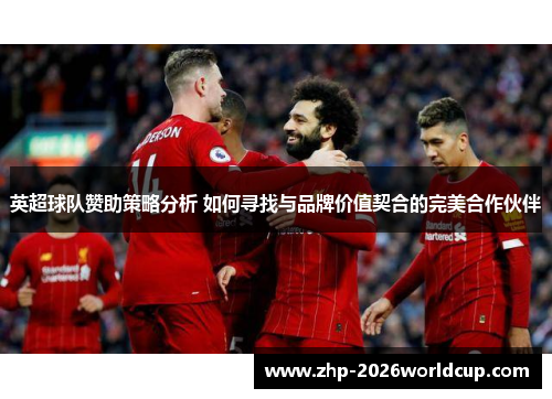 英超球队赞助策略分析 如何寻找与品牌价值契合的完美合作伙伴 英超球队赞助策略分析 如何寻找与品牌价值契合的完美合作伙伴
