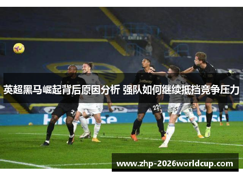 英超黑马崛起背后原因分析 强队如何继续抵挡竞争压力