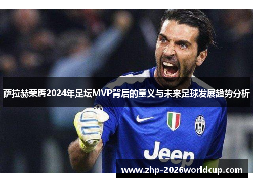 萨拉赫荣膺2024年足坛MVP背后的意义与未来足球发展趋势分析