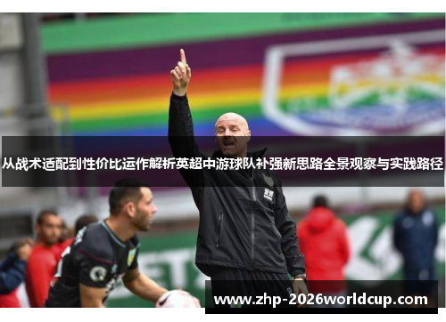 从战术适配到性价比运作解析英超中游球队补强新思路全景观察与实践路径 从战术适配到性价比运作解析英超中游球队补强新思路全景观察与实践路径