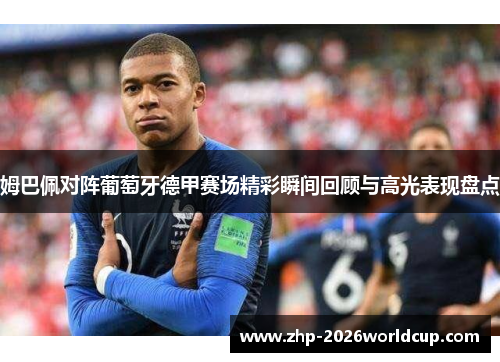 姆巴佩对阵葡萄牙德甲赛场精彩瞬间回顾与高光表现盘点 姆巴佩对阵葡萄牙德甲赛场精彩瞬间回顾与高光表现盘点