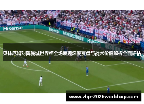 贝林厄姆对阵曼城世界杯全场表现深度复盘与战术价值解析全面评估