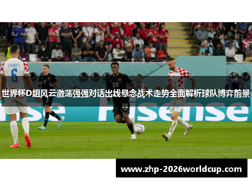 世界杯D组风云激荡强强对话出线悬念战术走势全面解析球队博弈前景