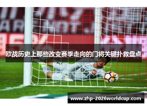 欧战历史上那些改变赛季走向的门将关键扑救盘点