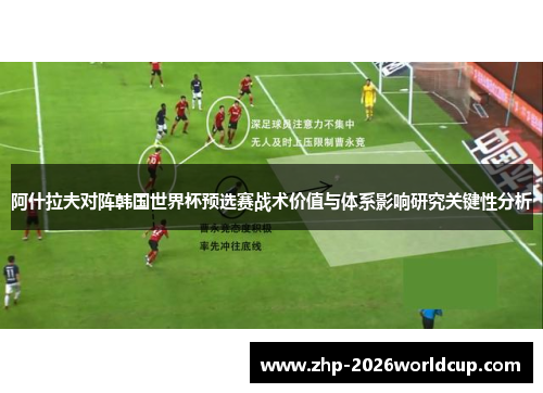 阿什拉夫对阵韩国世界杯预选赛战术价值与体系影响研究关键性分析