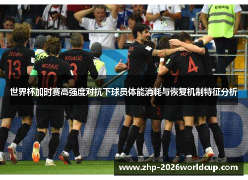世界杯加时赛高强度对抗下球员体能消耗与恢复机制特征分析