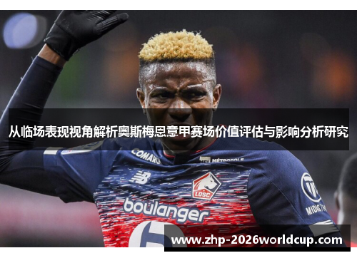 从临场表现视角解析奥斯梅恩意甲赛场价值评估与影响分析研究