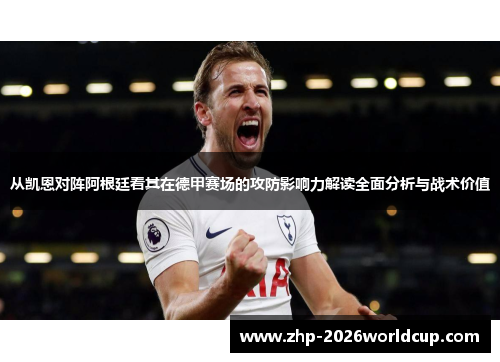 从凯恩对阵阿根廷看其在德甲赛场的攻防影响力解读全面分析与战术价值