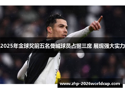 2025年金球奖前五名曼城球员占据三席 展现强大实力 2025年金球奖前五名曼城球员占据三席 展现强大实力