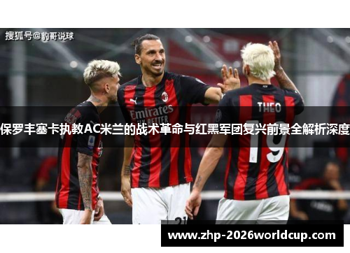 保罗丰塞卡执教AC米兰的战术革命与红黑军团复兴前景全解析深度 保罗丰塞卡执教AC米兰的战术革命与红黑军团复兴前景全解析深度