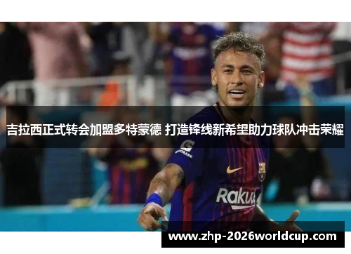 吉拉西正式转会加盟多特蒙德 打造锋线新希望助力球队冲击荣耀 吉拉西正式转会加盟多特蒙德 打造锋线新希望助力球队冲击荣耀