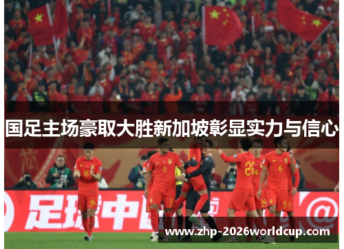 国足主场豪取大胜新加坡彰显实力与信心 国足主场豪取大胜新加坡彰显实力与信心
