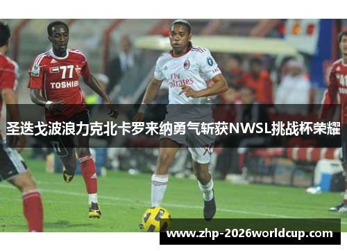 圣迭戈波浪力克北卡罗来纳勇气斩获NWSL挑战杯荣耀 圣迭戈波浪力克北卡罗来纳勇气斩获NWSL挑战杯荣耀
