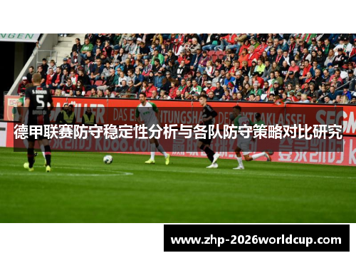 德甲联赛防守稳定性分析与各队防守策略对比研究 德甲联赛防守稳定性分析与各队防守策略对比研究