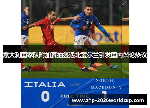 意大利国家队附加赛抽签遇北爱尔兰引发国内舆论热议 意大利国家队附加赛抽签遇北爱尔兰引发国内舆论热议