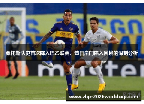 桑托斯队史首次降入巴乙联赛，昔日豪门陷入困境的深刻分析