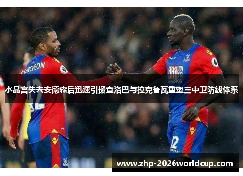 水晶宫失去安德森后迅速引援查洛巴与拉克鲁瓦重塑三中卫防线体系 水晶宫失去安德森后迅速引援查洛巴与拉克鲁瓦重塑三中卫防线体系