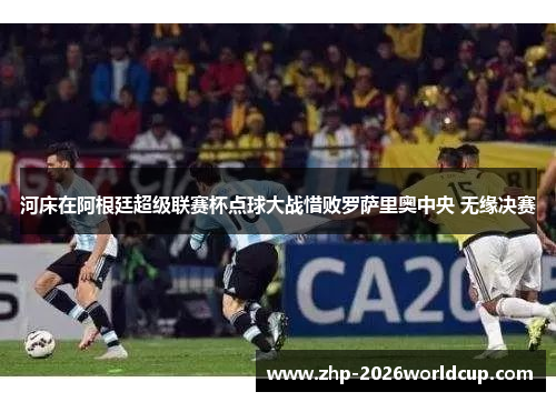 河床在阿根廷超级联赛杯点球大战惜败罗萨里奥中央 无缘决赛