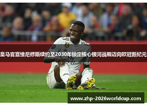 皇马官宣维尼修斯续约至2030年锁定核心银河战舰迈向欧冠新纪元 皇马官宣维尼修斯续约至2030年锁定核心银河战舰迈向欧冠新纪元