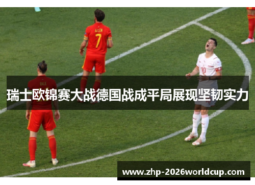 瑞士欧锦赛大战德国战成平局展现坚韧实力