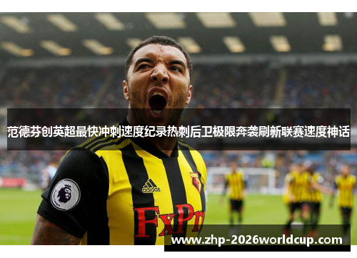 范德芬创英超最快冲刺速度纪录热刺后卫极限奔袭刷新联赛速度神话 范德芬创英超最快冲刺速度纪录热刺后卫极限奔袭刷新联赛速度神话