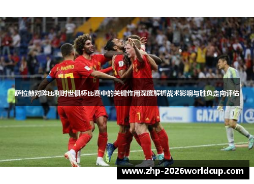 萨拉赫对阵比利时世俱杯比赛中的关键作用深度解析战术影响与胜负走向评估