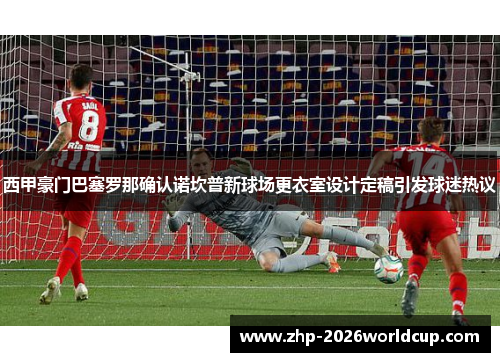 西甲豪门巴塞罗那确认诺坎普新球场更衣室设计定稿引发球迷热议 西甲豪门巴塞罗那确认诺坎普新球场更衣室设计定稿引发球迷热议