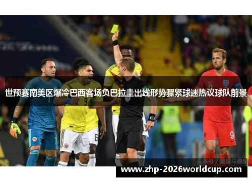 世预赛南美区爆冷巴西客场负巴拉圭出线形势骤紧球迷热议球队前景