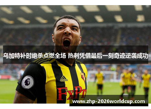 乌加特补时绝杀点燃全场 热刺凭借最后一刻奇迹逆袭成功 乌加特补时绝杀点燃全场 热刺凭借最后一刻奇迹逆袭成功