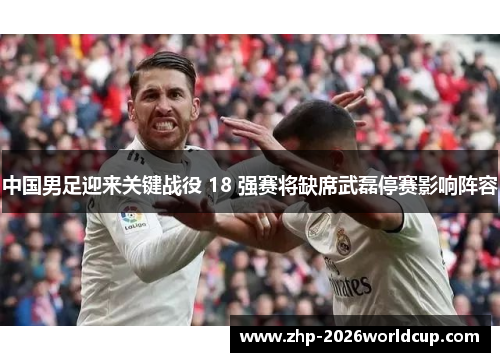 中国男足迎来关键战役 18 强赛将缺席武磊停赛影响阵容