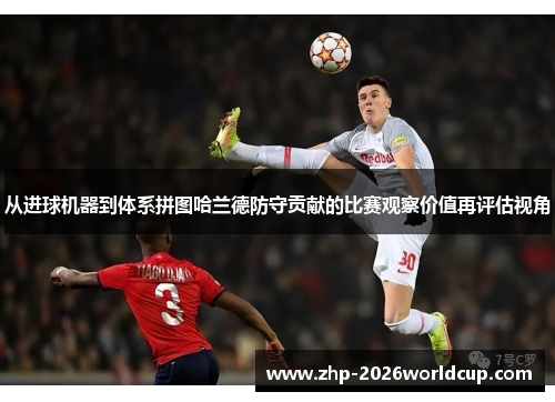 从进球机器到体系拼图哈兰德防守贡献的比赛观察价值再评估视角 从进球机器到体系拼图哈兰德防守贡献的比赛观察价值再评估视角