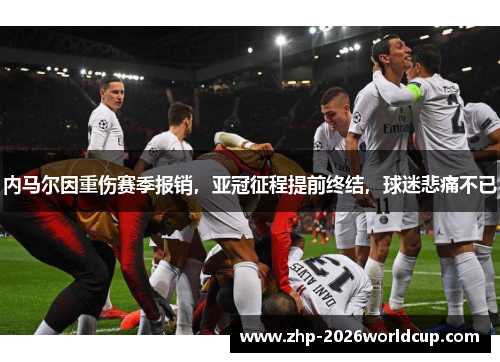 内马尔因重伤赛季报销,亚冠征程提前终结,球迷悲痛不已 内马尔因重伤赛季报销,亚冠征程提前终结,球迷悲痛不已