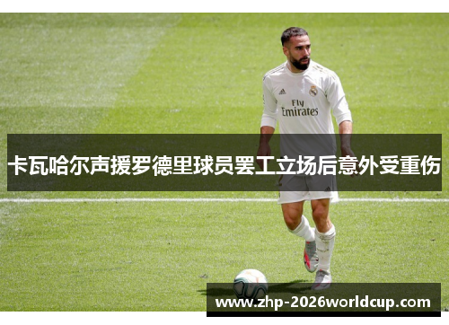 卡瓦哈尔声援罗德里球员罢工立场后意外受重伤 卡瓦哈尔声援罗德里球员罢工立场后意外受重伤
