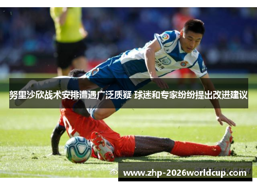 努里沙欣战术安排遭遇广泛质疑 球迷和专家纷纷提出改进建议 努里沙欣战术安排遭遇广泛质疑 球迷和专家纷纷提出改进建议