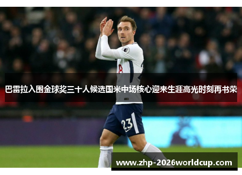 巴雷拉入围金球奖三十人候选国米中场核心迎来生涯高光时刻再书荣