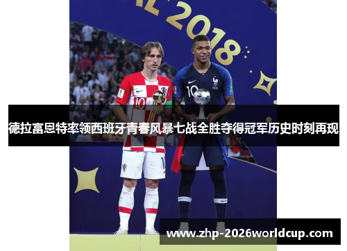 德拉富恩特率领西班牙青春风暴七战全胜夺得冠军历史时刻再现