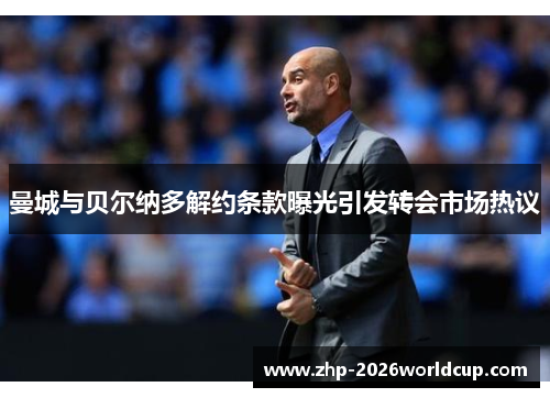 曼城与贝尔纳多解约条款曝光引发转会市场热议