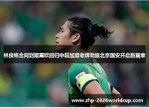 林良铭合同到期离欧回归中超加盟老牌劲旅北京国安开启新篇章