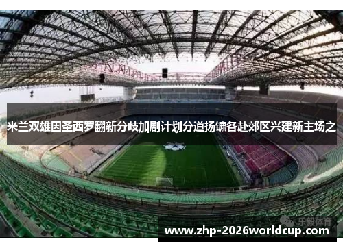 米兰双雄因圣西罗翻新分歧加剧计划分道扬镳各赴郊区兴建新主场之
