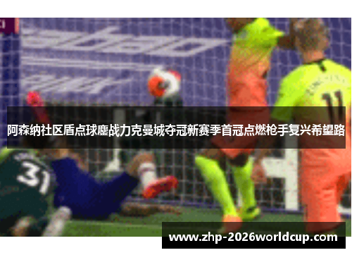 阿森纳社区盾点球鏖战力克曼城夺冠新赛季首冠点燃枪手复兴希望路