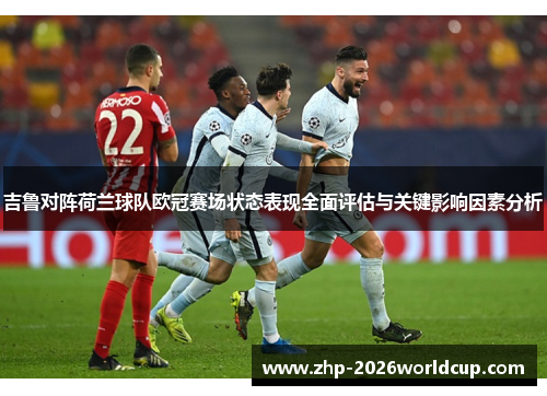 吉鲁对阵荷兰球队欧冠赛场状态表现全面评估与关键影响因素分析 吉鲁对阵荷兰球队欧冠赛场状态表现全面评估与关键影响因素分析