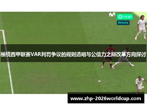 围绕西甲联赛VAR判罚争议的规则透明与公信力之辩改革方向探讨