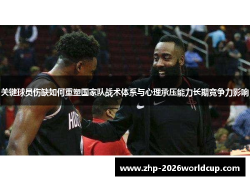 关键球员伤缺如何重塑国家队战术体系与心理承压能力长期竞争力影响