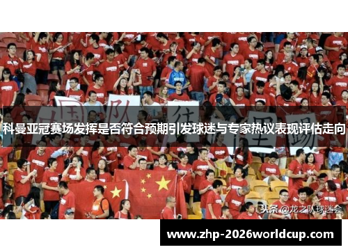 科曼亚冠赛场发挥是否符合预期引发球迷与专家热议表现评估走向 科曼亚冠赛场发挥是否符合预期引发球迷与专家热议表现评估走向