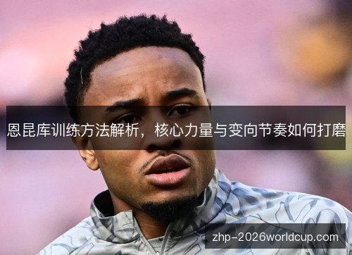 恩昆库训练方法解析,核心力量与变向节奏如何打磨 恩昆库训练方法解析,核心力量与变向节奏如何打磨